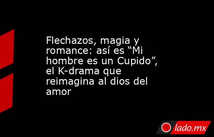 Flechazos, magia y romance: así es “Mi hombre es un Cupido”, el K-drama que reimagina al dios del amor. Noticias en tiempo real