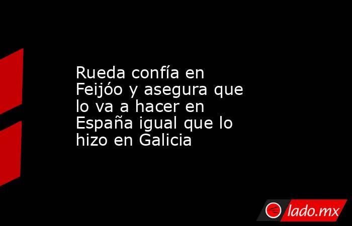 Rueda confía en Feijóo y asegura que lo va a hacer en España igual que lo hizo en Galicia. Noticias en tiempo real