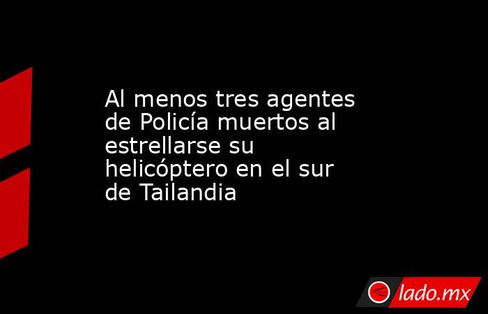 Al menos tres agentes de Policía muertos al estrellarse su helicóptero en el sur de Tailandia. Noticias en tiempo real