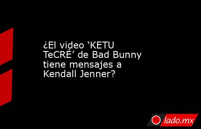 ¿El video ‘KETU TeCRÉ’ de Bad Bunny tiene mensajes a Kendall Jenner?. Noticias en tiempo real