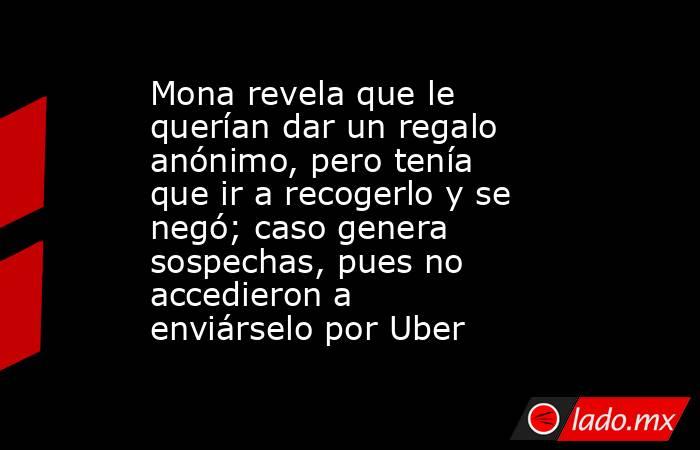 Mona revela que le querían dar un regalo anónimo, pero tenía que ir a recogerlo y se negó; caso genera sospechas, pues no accedieron a enviárselo por Uber. Noticias en tiempo real