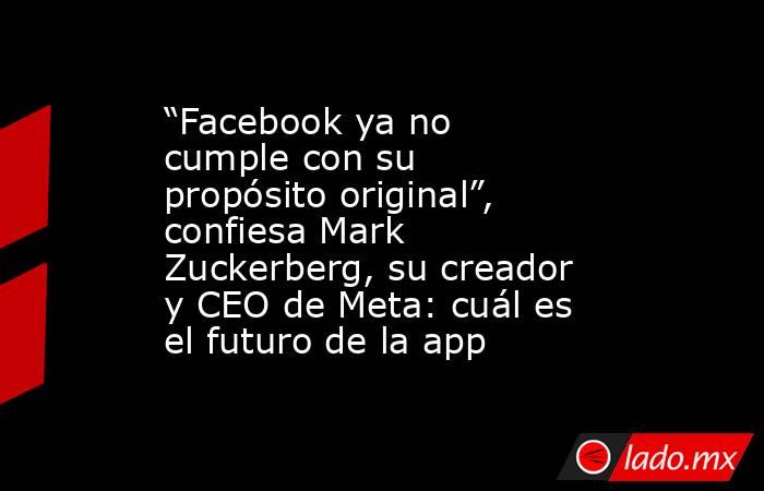 “Facebook ya no cumple con su propósito original”, confiesa Mark Zuckerberg, su creador y CEO de Meta: cuál es el futuro de la app. Noticias en tiempo real