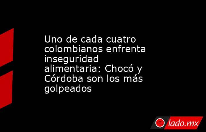 Uno de cada cuatro colombianos enfrenta inseguridad alimentaria: Chocó y Córdoba son los más golpeados . Noticias en tiempo real