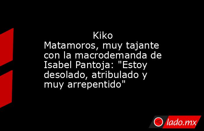                                                                                        Kiko Matamoros, muy tajante con la macrodemanda de Isabel Pantoja: 