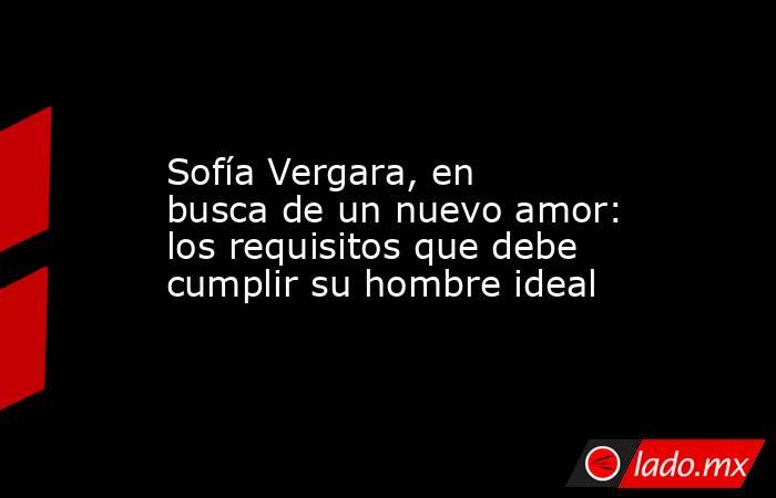                                                                                             Sofía Vergara, en busca de un nuevo amor: los requisitos que debe cumplir su hombre ideal                                                                          . Noticias en tiempo real