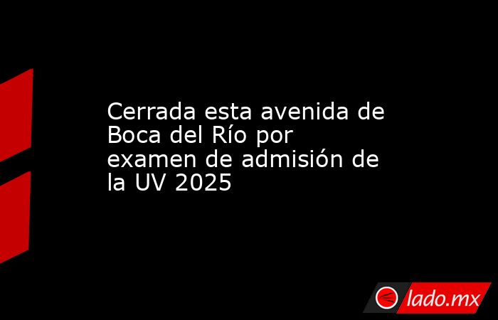 Cerrada esta avenida de Boca del Río por examen de admisión de la UV 2025. Noticias en tiempo real