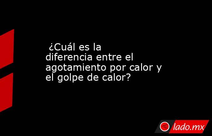  ¿Cuál es la diferencia entre el agotamiento por calor y el golpe de calor?. Noticias en tiempo real