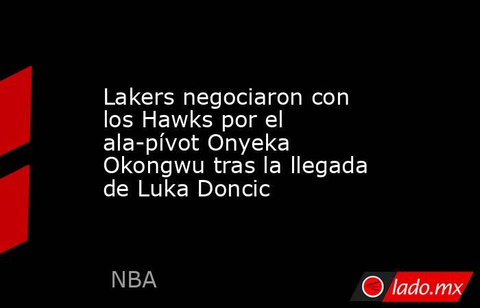 Lakers negociaron con los Hawks por el ala-pívot Onyeka Okongwu tras la llegada de Luka Doncic. Noticias en tiempo real