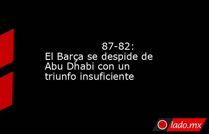                                                                                                                  87-82: El Barça se despide de Abu Dhabi con un triunfo insuficiente                                                                           . Noticias en tiempo real