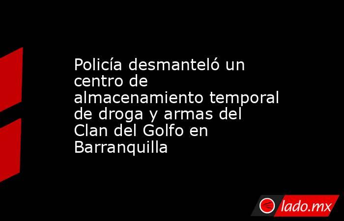 Policía desmanteló un centro de almacenamiento temporal de droga y armas del Clan del Golfo en Barranquilla. Noticias en tiempo real