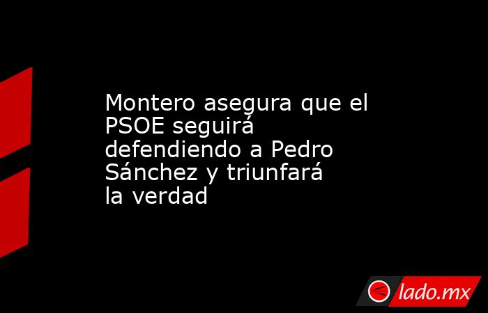 Montero asegura que el PSOE seguirá defendiendo a Pedro Sánchez y triunfará la verdad. Noticias en tiempo real