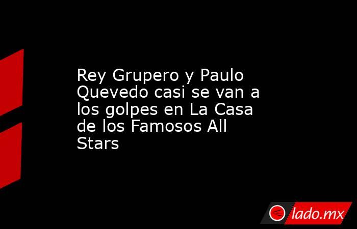 Rey Grupero y Paulo Quevedo casi se van a los golpes en La Casa de los Famosos All Stars. Noticias en tiempo real