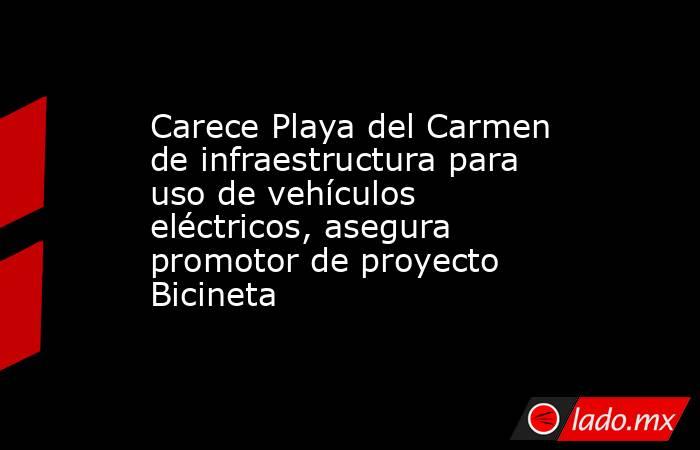 Carece Playa del Carmen de infraestructura para uso de vehículos eléctricos, asegura promotor de proyecto Bicineta. Noticias en tiempo real