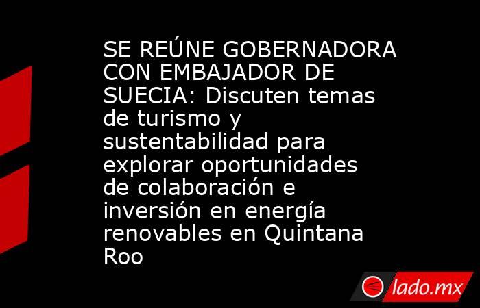 SE REÚNE GOBERNADORA CON EMBAJADOR DE SUECIA: Discuten temas de turismo y sustentabilidad para explorar oportunidades de colaboración e inversión en energía renovables en Quintana Roo. Noticias en tiempo real