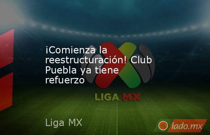 ¡Comienza la reestructuración! Club Puebla ya tiene refuerzo. Noticias en tiempo real
