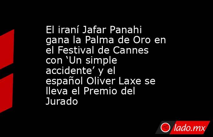El iraní Jafar Panahi gana la Palma de Oro en el Festival de Cannes con ‘Un simple accidente’ y el español Oliver Laxe se lleva el Premio del Jurado. Noticias en tiempo real