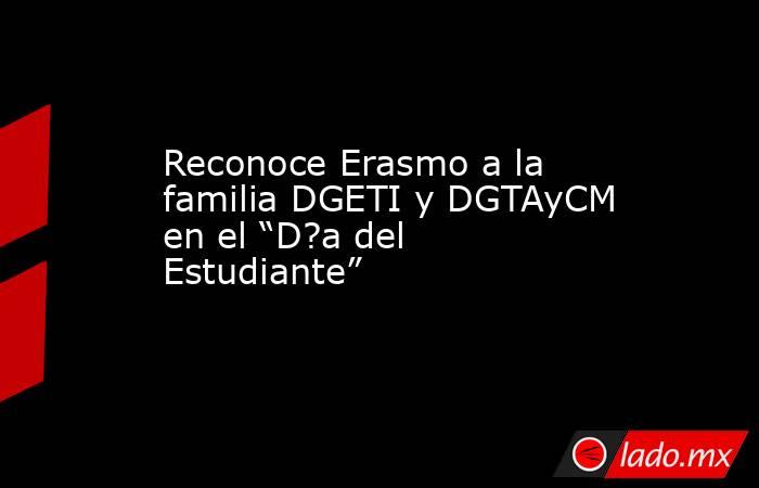 Reconoce Erasmo a la familia DGETI y DGTAyCM en el “D?a del Estudiante”. Noticias en tiempo real