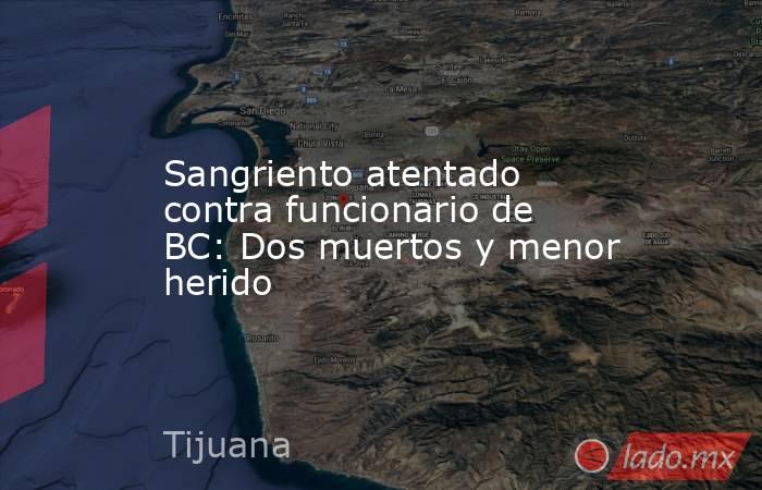 Sangriento atentado contra funcionario de BC: Dos muertos y menor herido. Noticias en tiempo real
