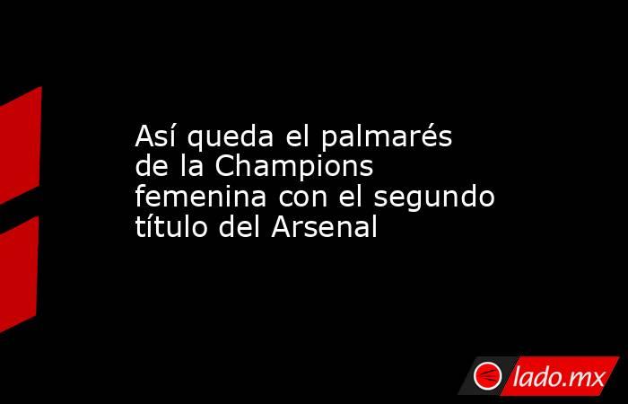                                               Así queda el palmarés de la Champions femenina con el segundo título del Arsenal                                          . Noticias en tiempo real