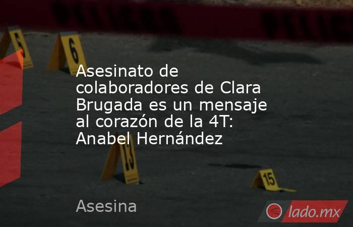 Asesinato de colaboradores de Clara Brugada es un mensaje al corazón de la 4T: Anabel Hernández. Noticias en tiempo real