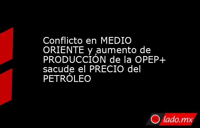 Conflicto en MEDIO ORIENTE y aumento de PRODUCCIÓN de la OPEP+ sacude el PRECIO del PETRÓLEO. Noticias en tiempo real