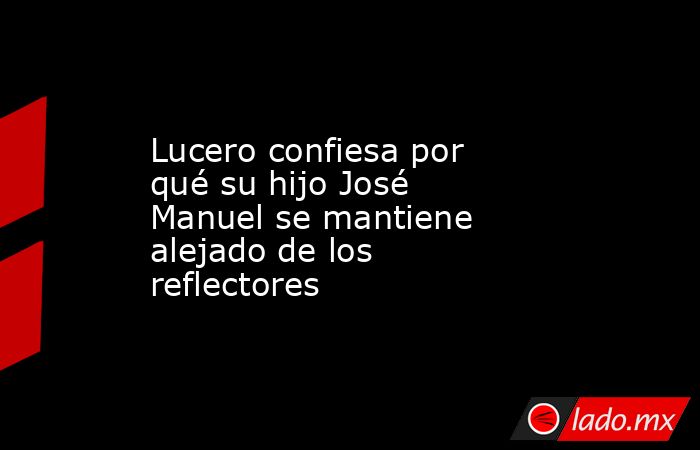 Lucero confiesa por qué su hijo José Manuel se mantiene alejado de los reflectores. Noticias en tiempo real