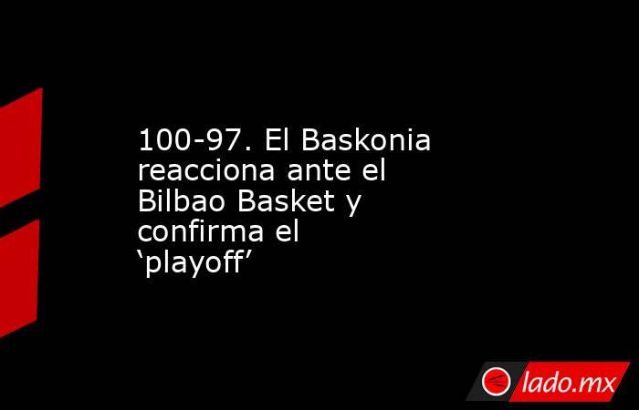 100-97. El Baskonia reacciona ante el Bilbao Basket y confirma el ‘playoff’. Noticias en tiempo real