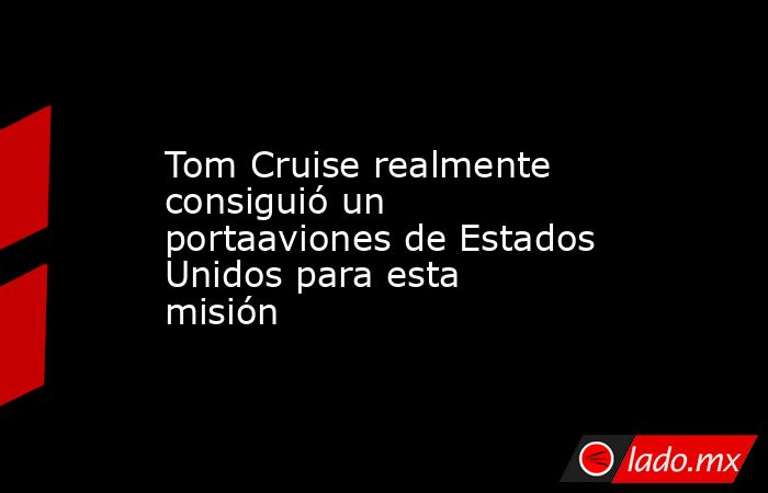 Tom Cruise realmente consiguió un portaaviones de Estados Unidos para esta misión. Noticias en tiempo real
