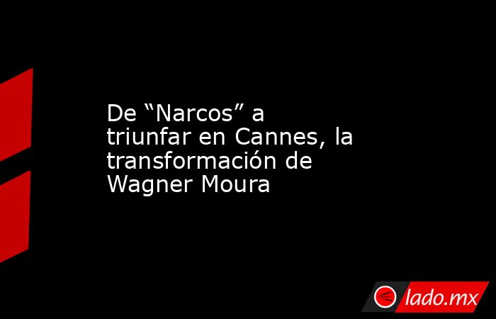De “Narcos” a triunfar en Cannes, la transformación de Wagner Moura. Noticias en tiempo real