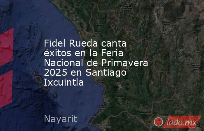 Fidel Rueda canta éxitos en la Feria Nacional de Primavera 2025 en Santiago Ixcuintla. Noticias en tiempo real