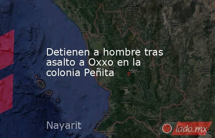 Detienen a hombre tras asalto a Oxxo en la colonia Peñita. Noticias en tiempo real