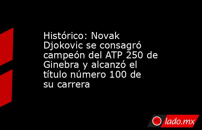 Histórico: Novak Djokovic se consagró campeón del ATP 250 de Ginebra y alcanzó el título número 100 de su carrera. Noticias en tiempo real