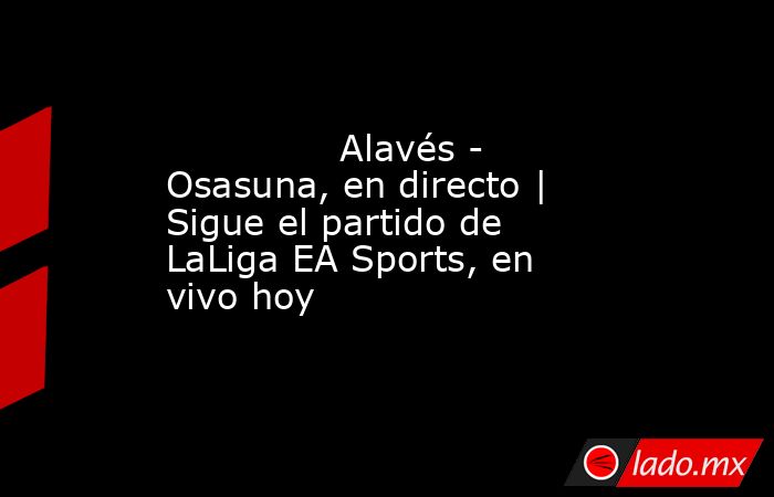               Alavés - Osasuna, en directo | Sigue el partido de LaLiga EA Sports, en vivo hoy          . Noticias en tiempo real