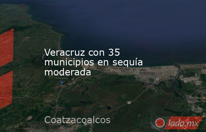 Veracruz con 35 municipios en sequía moderada. Noticias en tiempo real