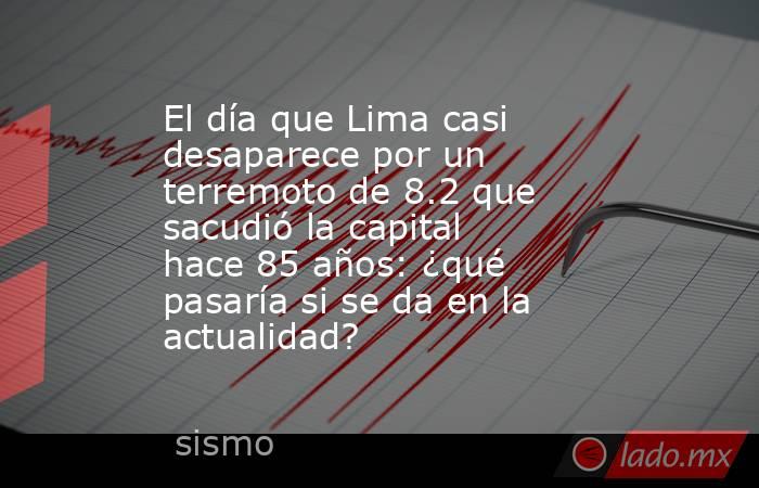 El día que Lima casi desaparece por un terremoto de 8.2 que sacudió la capital hace 85 años: ¿qué pasaría si se da en la actualidad?. Noticias en tiempo real