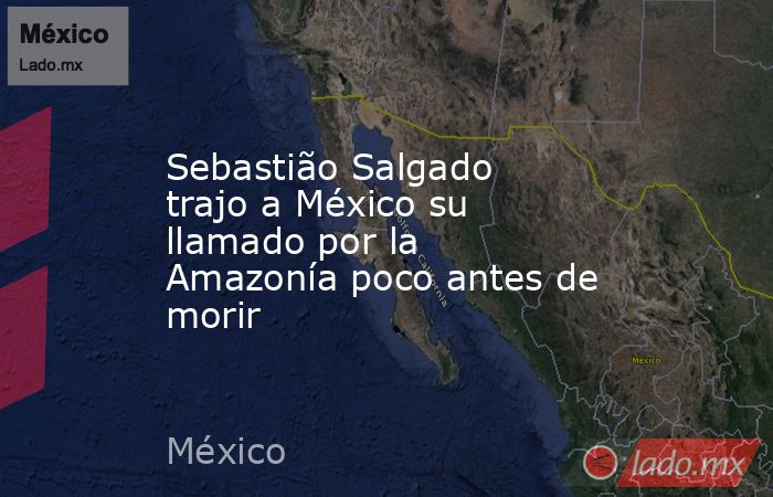 Sebastião Salgado trajo a México su llamado por la Amazonía poco antes de morir. Noticias en tiempo real