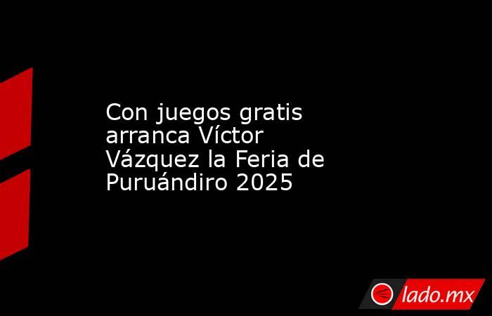Con juegos gratis arranca Víctor Vázquez la Feria de Puruándiro 2025. Noticias en tiempo real
