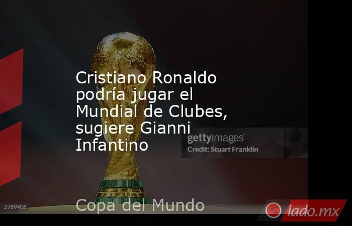 Cristiano Ronaldo podría jugar el Mundial de Clubes, sugiere Gianni Infantino. Noticias en tiempo real