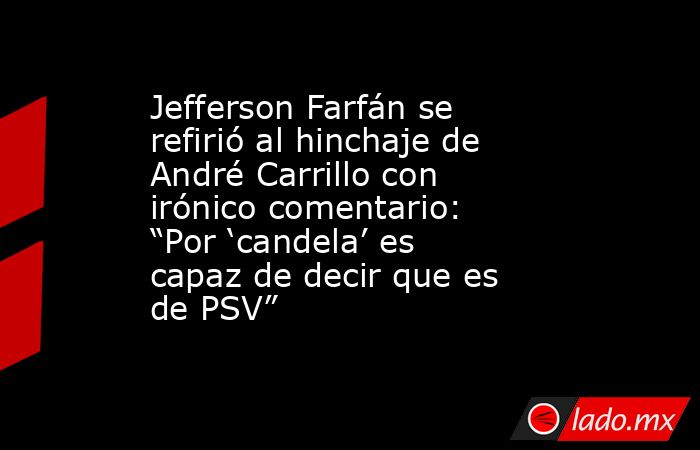 Jefferson Farfán se refirió al hinchaje de André Carrillo con irónico comentario: “Por ‘candela’ es capaz de decir que es de PSV”. Noticias en tiempo real