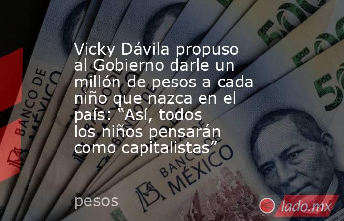 Vicky Dávila propuso al Gobierno darle un millón de pesos a cada niño que nazca en el país: “Así, todos los niños pensarán como capitalistas”. Noticias en tiempo real