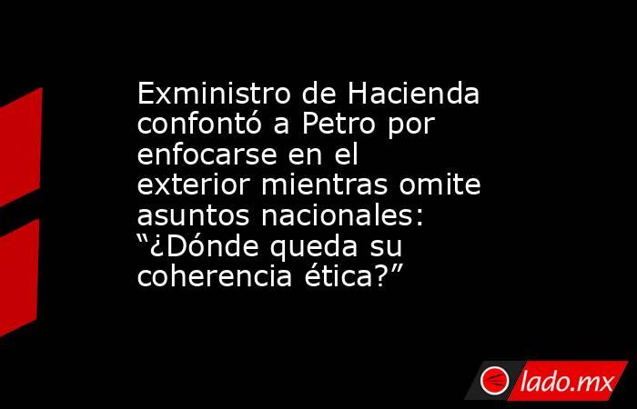 Exministro de Hacienda confontó a Petro por enfocarse en el exterior mientras omite asuntos nacionales: “¿Dónde queda su coherencia ética?”. Noticias en tiempo real