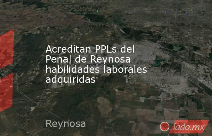 Acreditan PPLs del Penal de Reynosa habilidades laborales adquiridas. Noticias en tiempo real