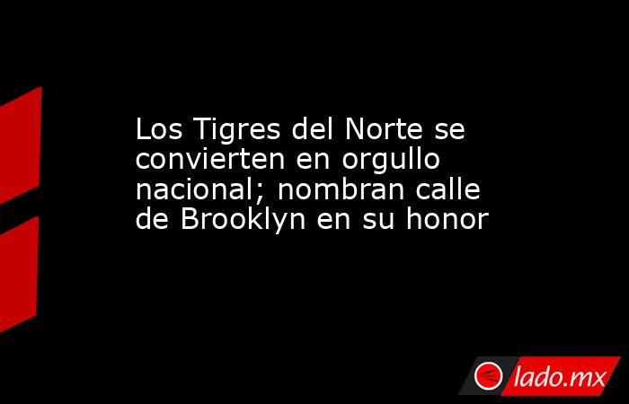 Los Tigres del Norte se convierten en orgullo nacional; nombran calle de Brooklyn en su honor. Noticias en tiempo real