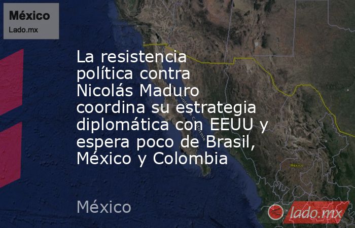La resistencia política contra Nicolás Maduro coordina su estrategia diplomática con EEUU y espera poco de Brasil, México y Colombia. Noticias en tiempo real