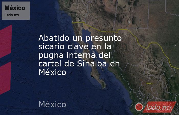 Abatido un presunto sicario clave en la pugna interna del cartel de Sinaloa en México. Noticias en tiempo real