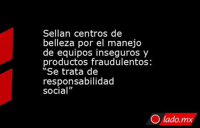 Sellan centros de belleza por el manejo de equipos inseguros y productos fraudulentos: “Se trata de responsabilidad social”. Noticias en tiempo real