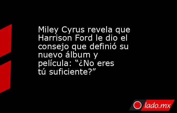 Miley Cyrus revela que Harrison Ford le dio el consejo que definió su nuevo álbum y película: “¿No eres tú suficiente?”. Noticias en tiempo real