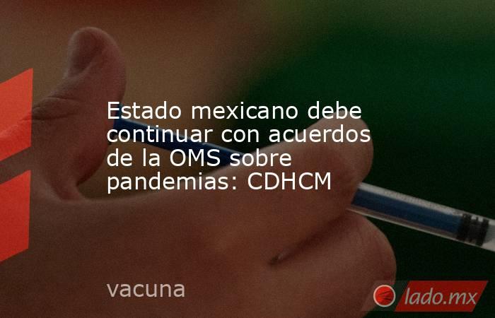 Estado mexicano debe continuar con acuerdos de la OMS sobre pandemias: CDHCM. Noticias en tiempo real