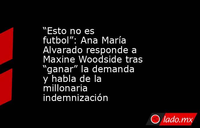 “Esto no es futbol”: Ana María Alvarado responde a Maxine Woodside tras “ganar” la demanda y habla de la millonaria indemnización . Noticias en tiempo real