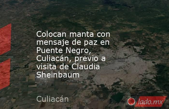 Colocan manta con mensaje de paz en Puente Negro, Culiacán, previo a visita de Claudia Sheinbaum. Noticias en tiempo real